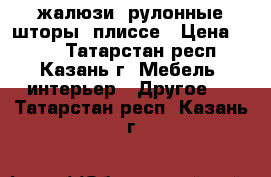 жалюзи, рулонные шторы, плиссе › Цена ­ 420 - Татарстан респ., Казань г. Мебель, интерьер » Другое   . Татарстан респ.,Казань г.